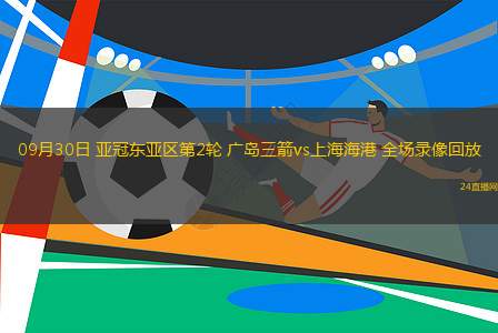 09月30日 亞冠東亞區(qū)第2輪 廣島三箭vs上海海港 全場(chǎng)錄像回放