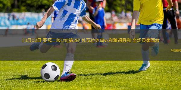 10月02日 亞冠二級(jí)D組第2輪 扎瓦拉體育vs利雅得勝利 全場(chǎng)錄像回放